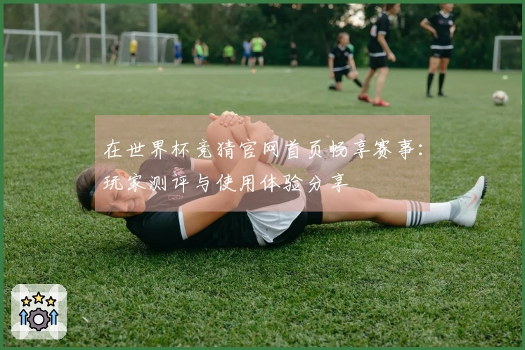 在世界杯竞猜官网首页畅享赛事：玩家测评与使用体验分享