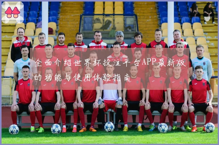 全面介绍世界杯投注平台APP最新版的功能与使用体验指南