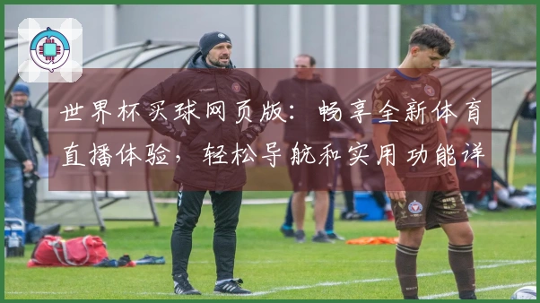 世界杯买球网页版：畅享全新体育直播体验，轻松导航和实用功能详解
