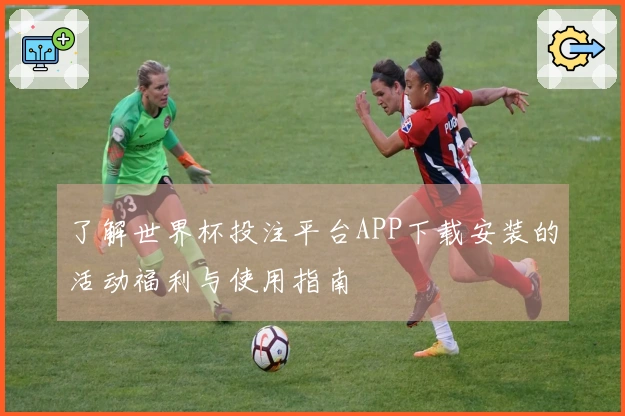 了解世界杯投注平台APP下载安装的活动福利与使用指南