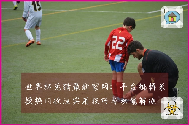 世界杯竞猜最新官网:平台编辑亲授热门投注实用技巧与功能解读