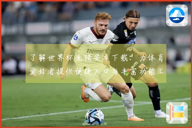 了解世界杯竞猜安卓下载：为体育爱好者提供便捷入口与丰富功能汇总