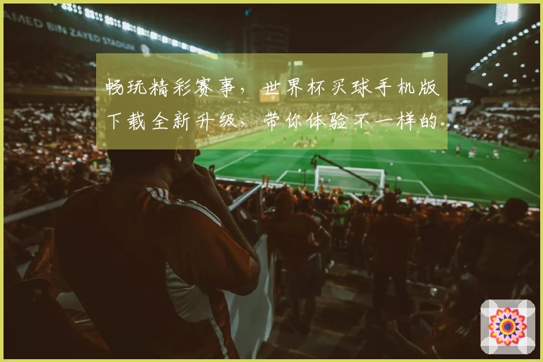 畅玩精彩赛事,世界杯买球手机版下载全新升级,带你体验不一样的观赛乐趣