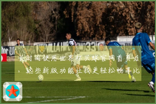 长时间使用世界杯买球官网首页后，这些新版功能让我更轻松畅享比赛直播