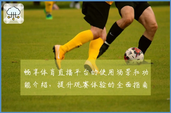 畅享体育直播平台的使用场景和功能介绍，提升观赛体验的全面指南