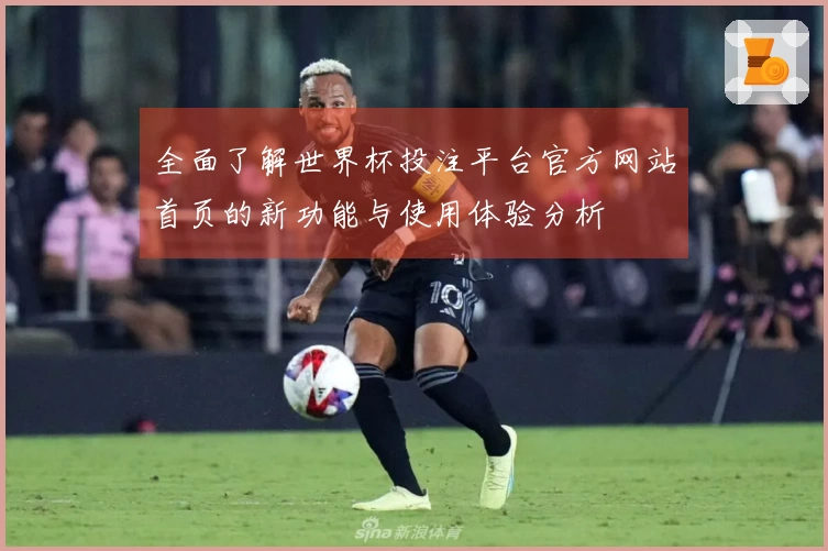 全面了解世界杯投注平台官方网站首页的新功能与使用体验分析