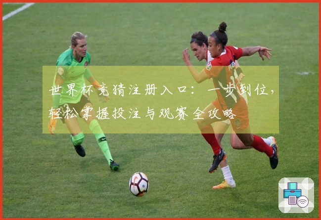 世界杯竞猜注册入口：一步到位，轻松掌握投注与观赛全攻略