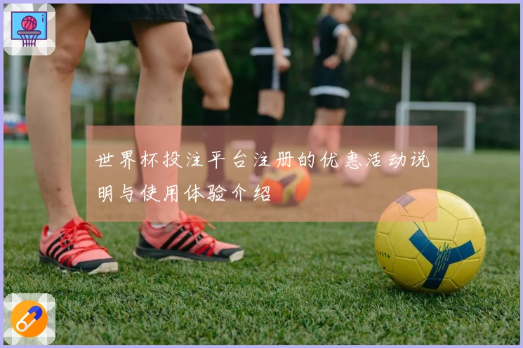 世界杯投注平台注册的优惠活动说明与使用体验介绍