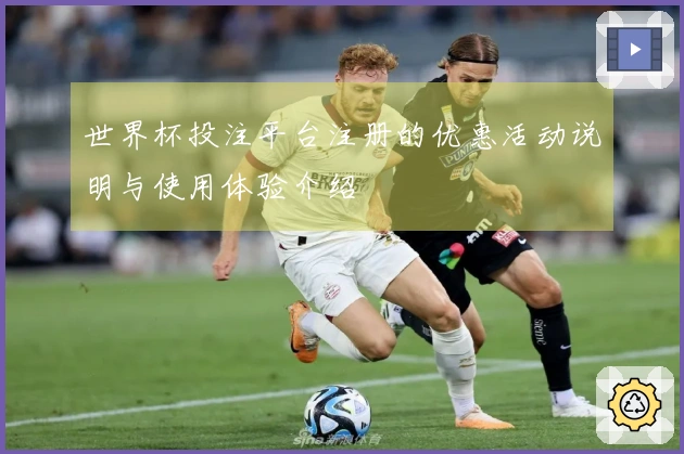 世界杯投注平台注册的优惠活动说明与使用体验介绍