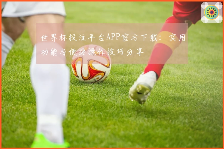 世界杯投注平台APP官方下载：实用功能与便捷操作技巧分享