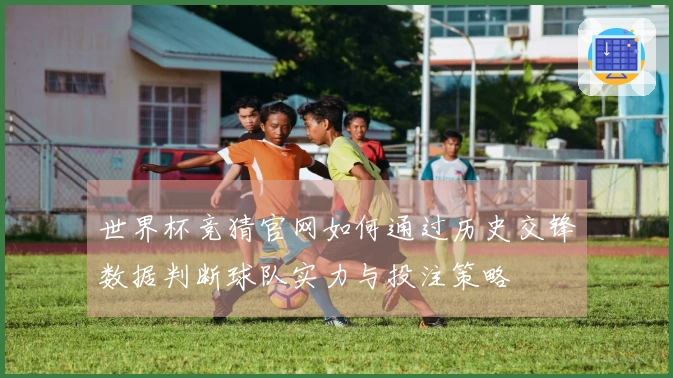 世界杯竞猜官网如何通过历史交锋数据判断球队实力与投注策略
