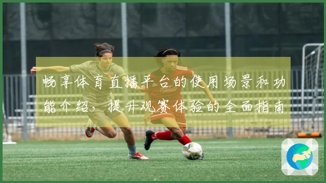 畅享体育直播平台的使用场景和功能介绍，提升观赛体验的全面指南