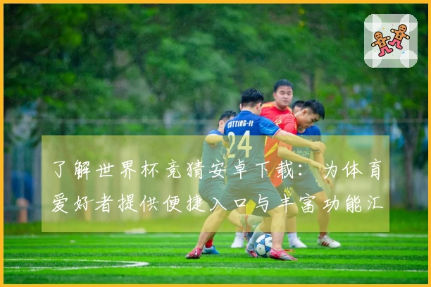 了解世界杯竞猜安卓下载：为体育爱好者提供便捷入口与丰富功能汇总