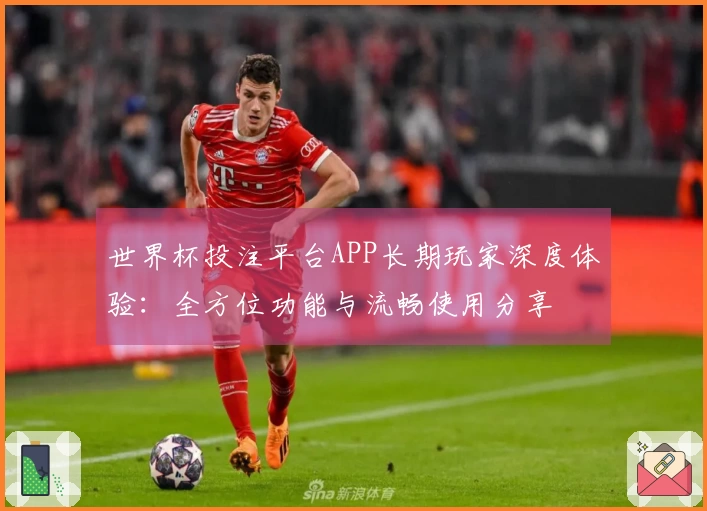 世界杯投注平台APP长期玩家深度体验：全方位功能与流畅使用分享