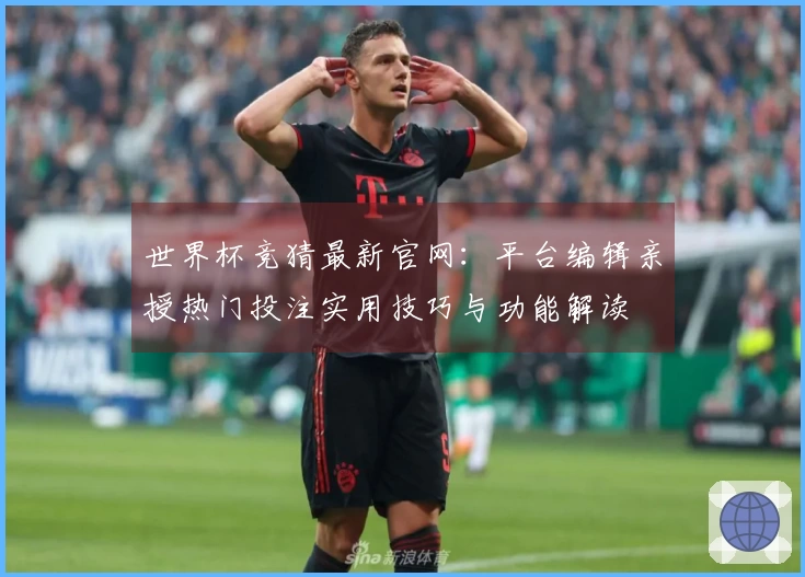 世界杯竞猜最新官网：平台编辑亲授热门投注实用技巧与功能解读