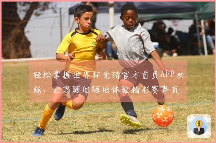 轻松掌握世界杯竞猜官方首页APP功能，让您随时随地体验精彩赛事直播