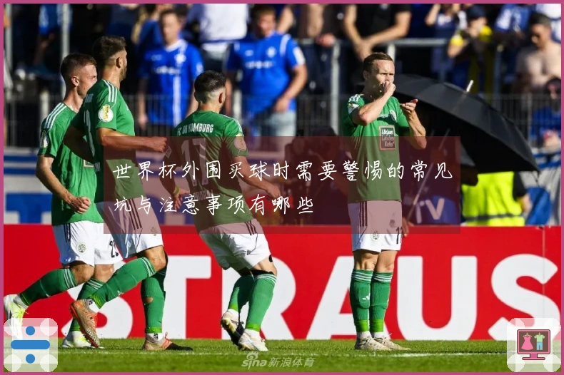 世界杯外围买球时需要警惕的常见坑与注意事项有哪些