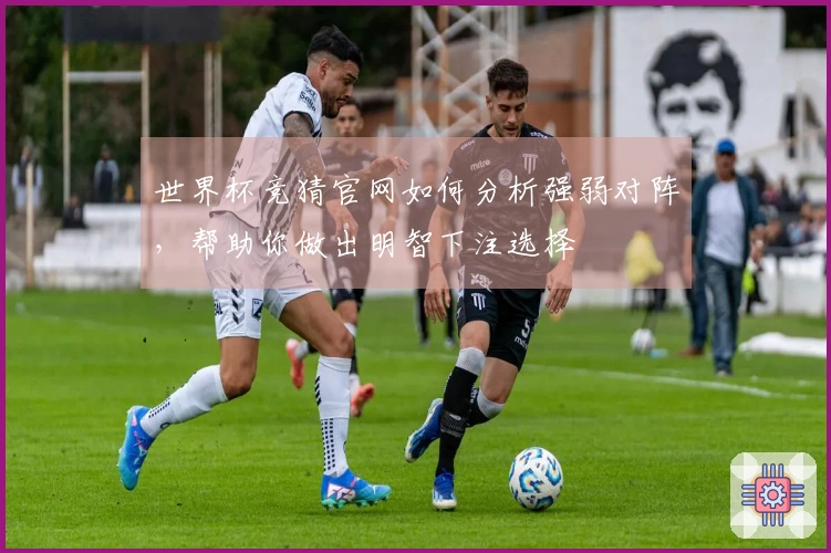 世界杯竞猜官网如何分析强弱对阵，帮助你做出明智下注选择