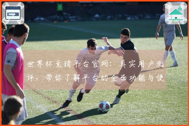 世界杯竞猜平台官网：真实用户测评，带你了解平台的全面功能与使用体验