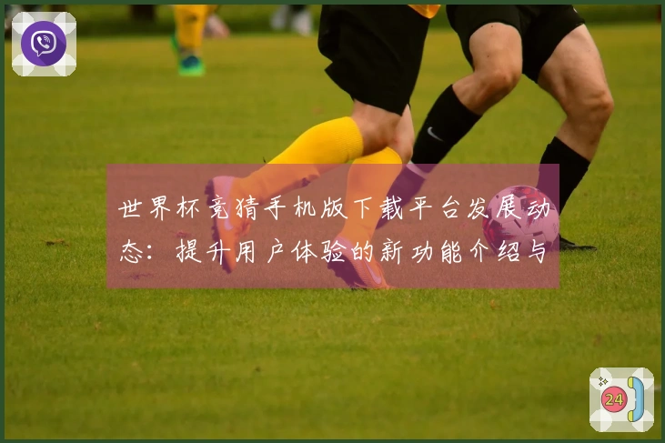 世界杯竞猜手机版下载平台发展动态：提升用户体验的新功能介绍与使用指南