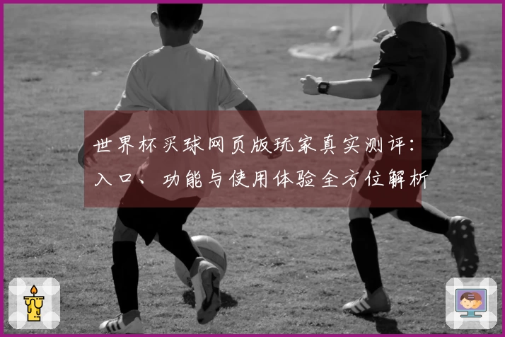 世界杯买球网页版玩家真实测评：入口、功能与使用体验全方位解析