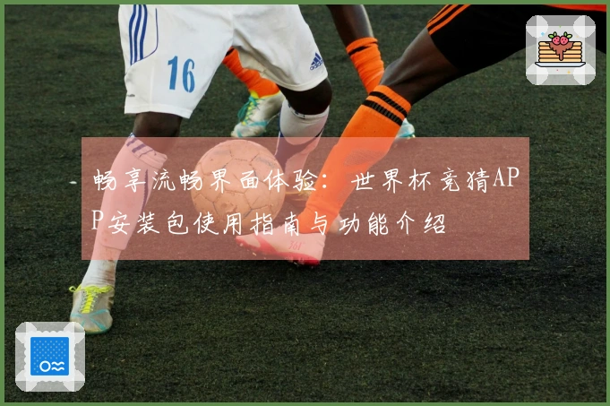 畅享流畅界面体验：世界杯竞猜APP安装包使用指南与功能介绍