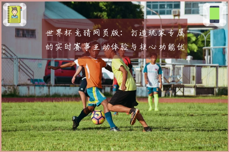 世界杯竞猜网页版：打造玩家专属的实时赛事互动体验与核心功能优势详解