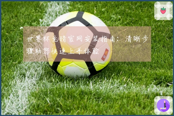 世界杯竞猜官网安装指南:清晰步骤助您快速上手体验