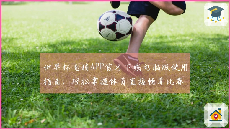 世界杯竞猜APP官方下载电脑版使用指南：轻松掌握体育直播畅享比赛精彩