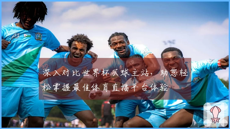 深入对比世界杯买球主站，助您轻松掌握最佳体育直播平台体验