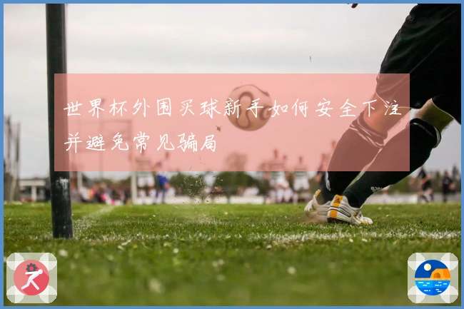 世界杯外围买球新手如何安全下注并避免常见骗局