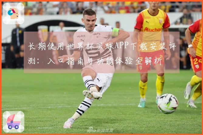 长期使用世界杯买球APP下载安装评测：入口指南与功能体验全解析