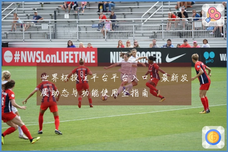 世界杯投注平台平台入口：最新发展动态与功能使用全指南