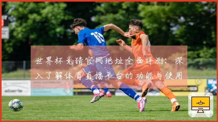 世界杯竞猜官网地址全面评测：深入了解体育直播平台的功能与使用体验