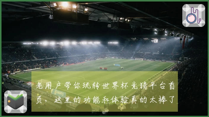 老用户带你玩转世界杯竞猜平台首页，这里的功能和体验真的太棒了