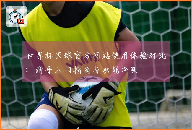 世界杯买球官方网站使用体验对比：新手入门指南与功能评测